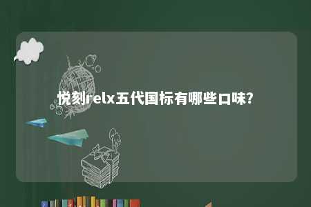 悦刻relx五代国标有哪些口味？ 